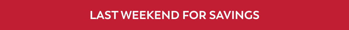 LAST WEEKEND FOR SAVINGS