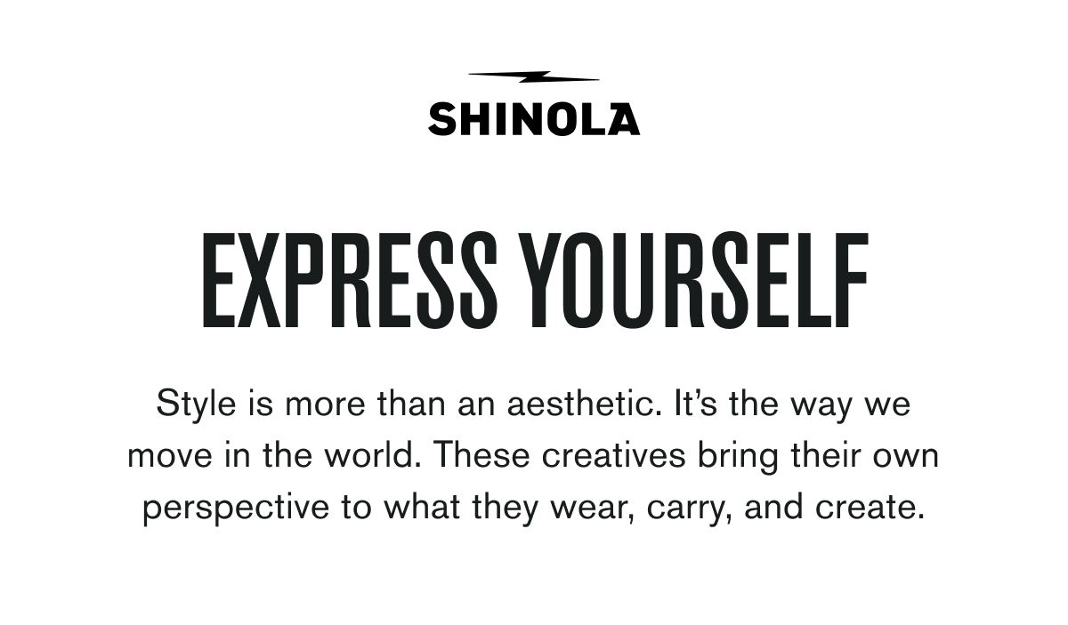 EXPRESS YOURSELF | Style is more than an aesthetic. It’s the way we move in the world. These creatives bring their own perspective to what they wear, carry, and create.