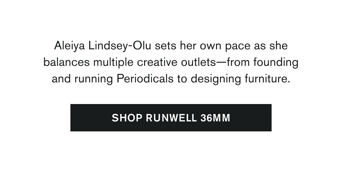 Aleiya Lindsey-Olu sets her own pace as she balances multiple creative outlets—from founding and running Periodicals to designing furniture. | SHOP RUNWELL 36MM