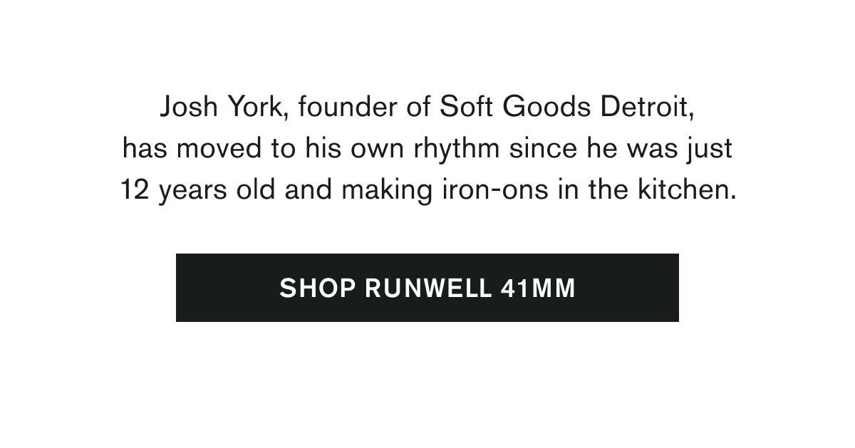 Josh York, founder of Soft Goods Detroit, has moved to his own rhythm since he was just 12 years old and making iron-ons in the kitchen. | SHOP RUNWELL 41MM