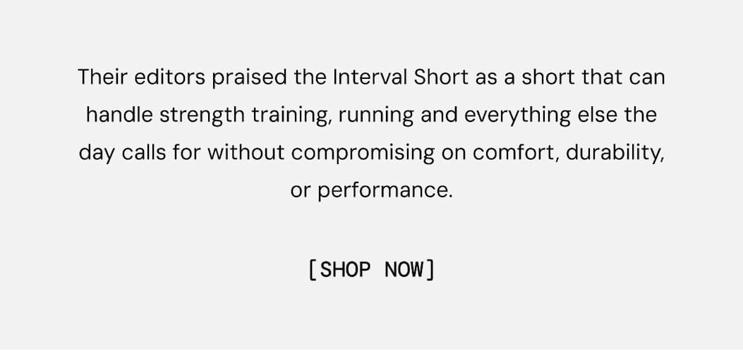 Their editors praised the Interval Short as a short that can handle strength training, running and everything else the day calls for without compromising on comfort, durability, or performance.