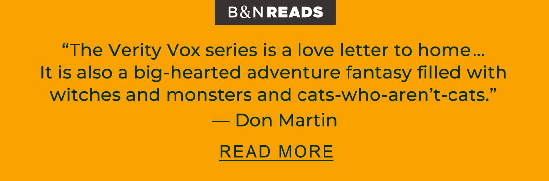 B&N READS 'The Verity Vox series is a love letter to home ... It is also a big-hearted adventure fantasy filled with witches and monsters and cats-who-aren't-cats.' — Don Martin | READ MORE