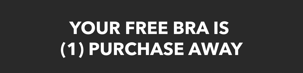 YOUR FREE BRA IS (1) PURCHASE AWAY