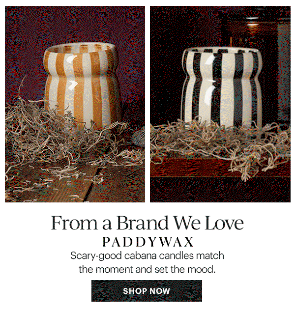 From a Brand We Love PADDYWAX Scary-good cabana candles match the moment and set the mood. SHOP NOW
