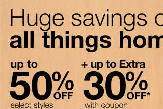 Huge savings on all things home | up to 50% OFF select styles + up to Extra 30% OFF* with coupon | ends 9/13