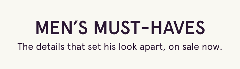 Men’s must-haves. The details that set his look apart, on sale now.
