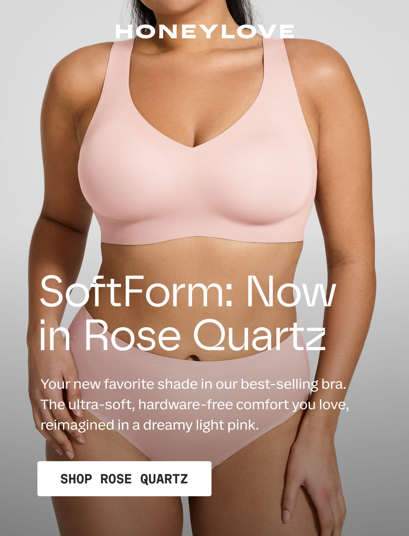 HONEYLOVE | SoftForm: Now in Rose Quartz | Your new favorite shade in our best-selling bra. The ultra-soft, hardware-free comfort you love, reimagined in a dreamy light pink. | SHOP ROSE QUARTZ
