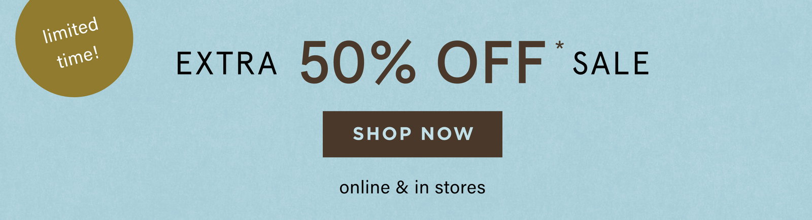 limited time! extra 50% off sale, shop now, online & in stores