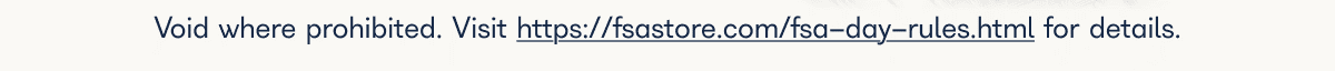 Void where prohibited. Visit https://fsastore.com/fsa-day-rules.html for details.
