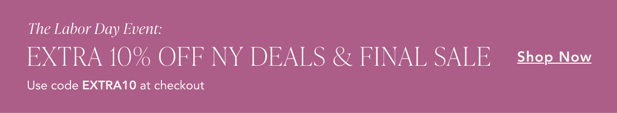 The Labor Day Event. Extra 10% off NY Deals & Final Sale. Use code EXTRA10 at checkout. Shop now.