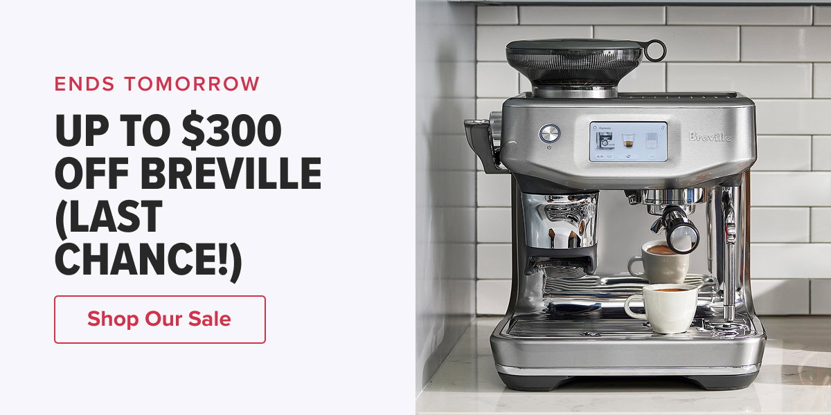 ENDS TOMORROW UP TO $300 OFF BREVILLE (LAST CHANCE!)  CTA: Shop Our Sale