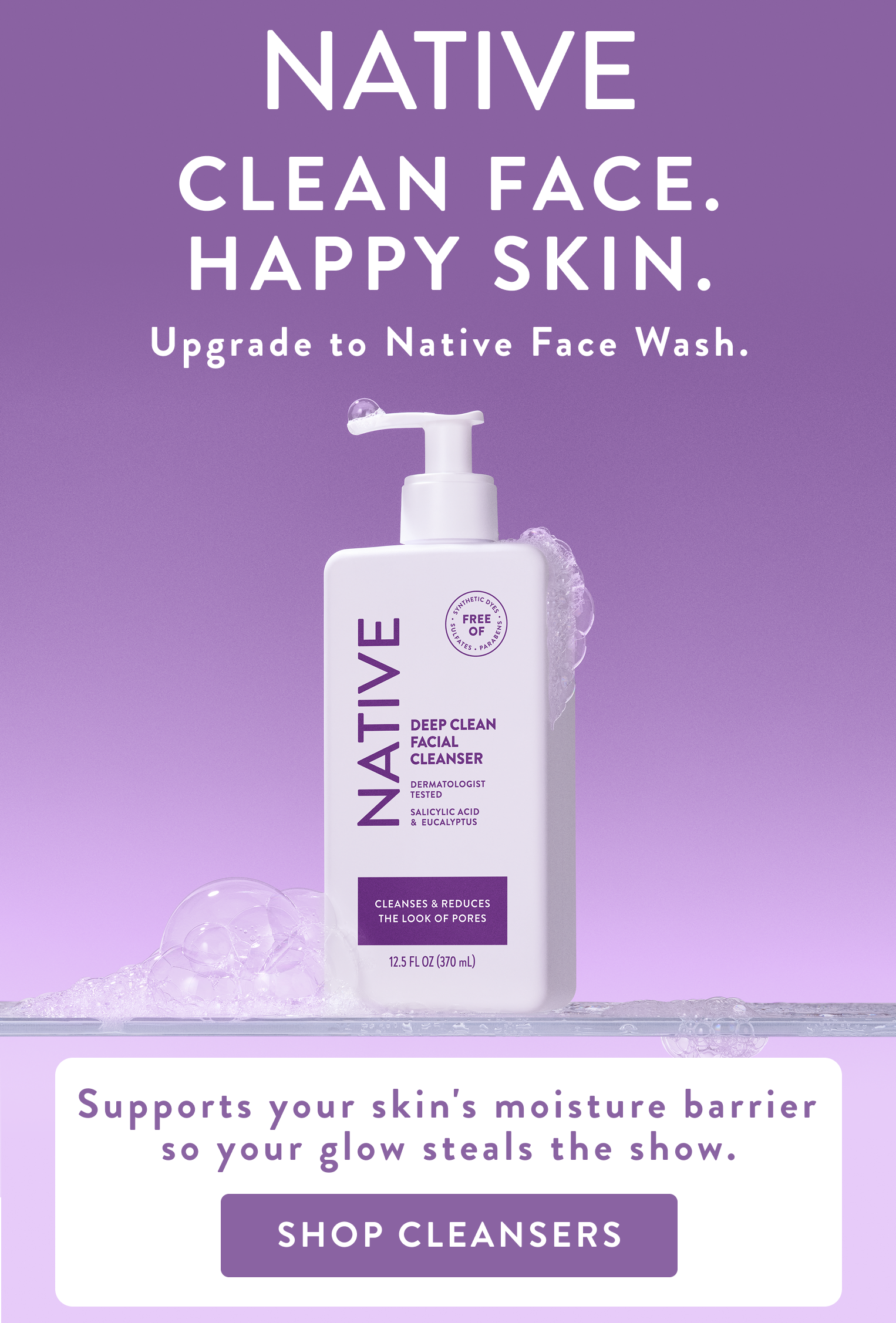 Native. Clean face. Happy skin. Upgrade to Native face wash. Supports your skin's moisture barrier so your glow steals the show. Shop cleansers