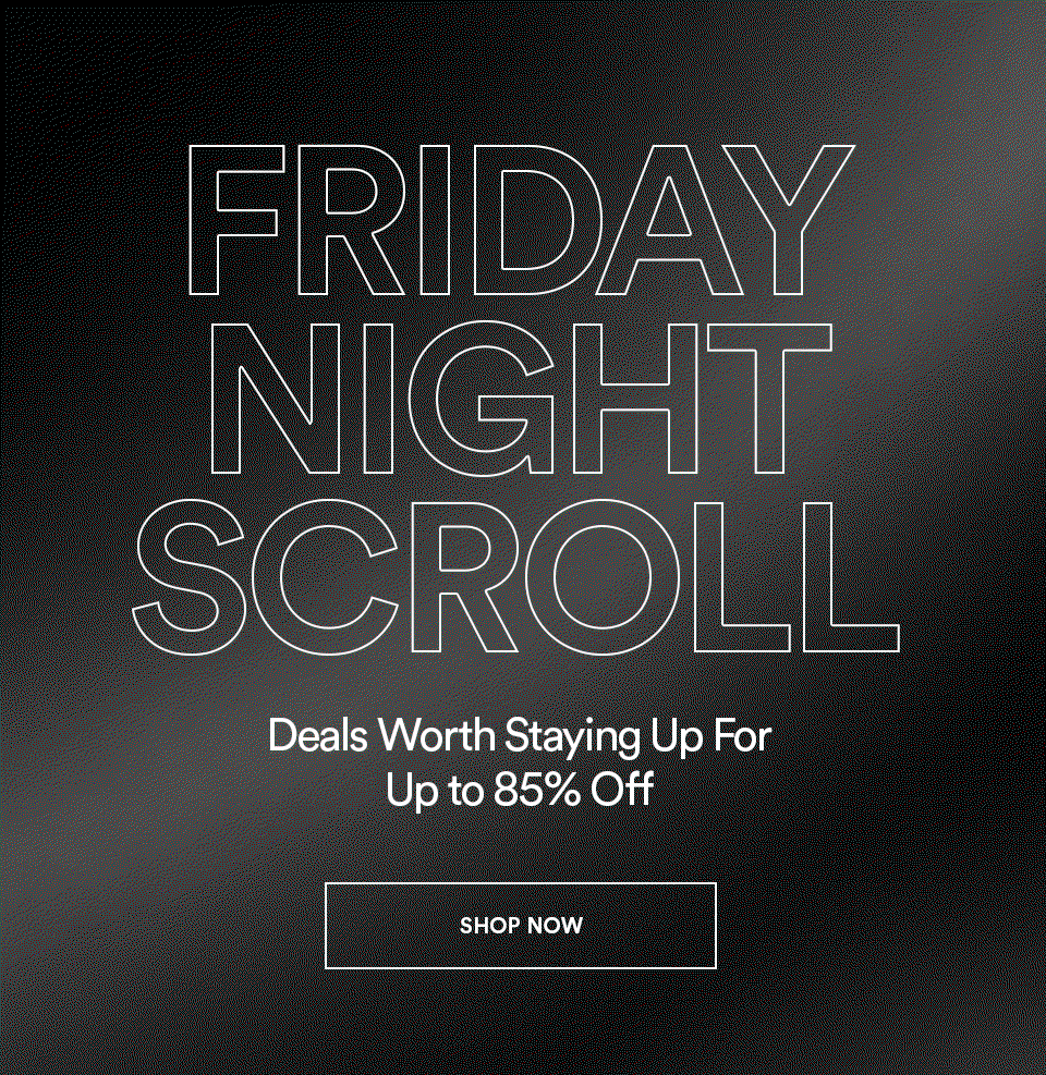 FRIDAY NIGHT SCROLL - Deals worth staying up for 85% off - SHOP NOW >