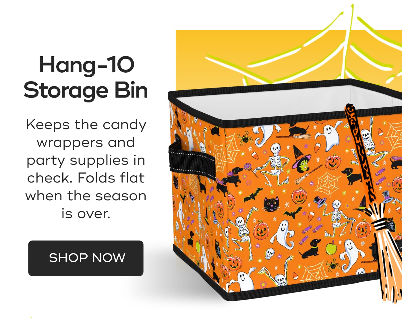 Hang-10 Storage Bin. Keeps the candy wrappers and party supplies in check. Folds flat when the season is over. SHOP NOW