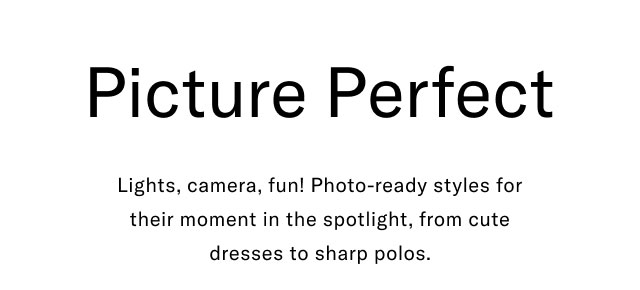 Picture Perfect Lights, camera, fun! Photo-ready styles for their moment in the spotlight, from cute dresses to sharp polos. 