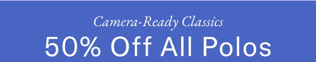 Camera-ready classics                                            50% off Polos 