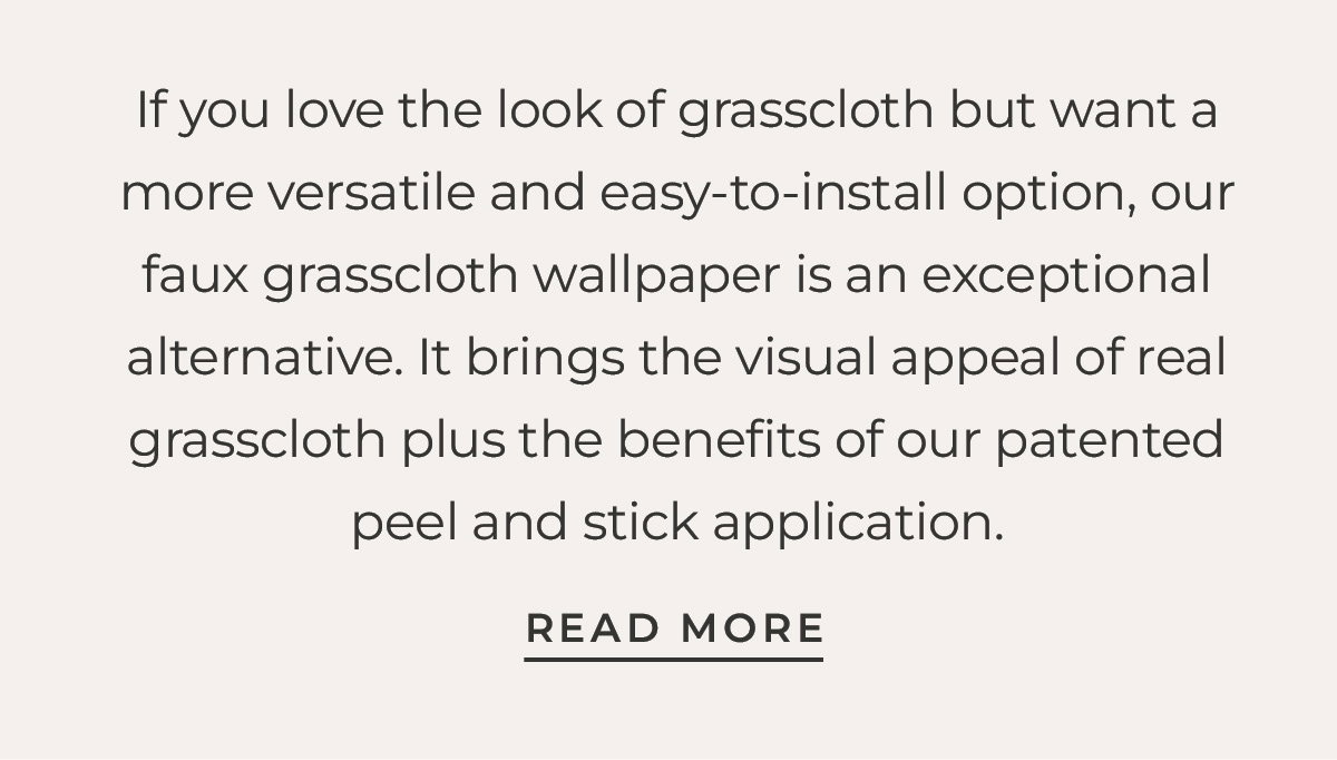 Text box with "If you love the look of grasscloth but want a more versatile and easy-to-install option, our faux grasscloth wallpaper is an exceptional alternative. It brings the visual appeal of real grasscloth plus the benefits of our patented peel and stick application. Read more"
