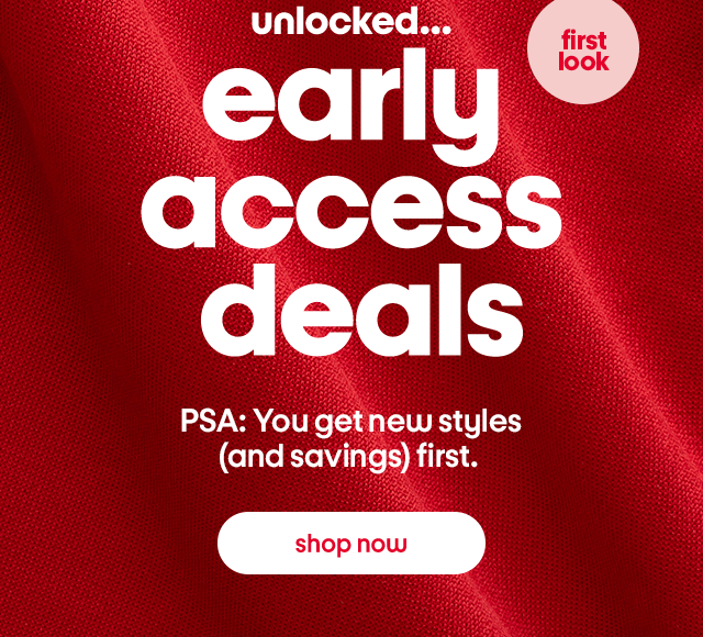 unlocked... first early look access deals PSA: You get new styles (and savings) first. shop now