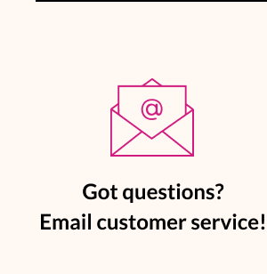 Got Questions? Email Customer Service