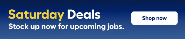 Saturday Deals Stock up now for upcoming jobs.