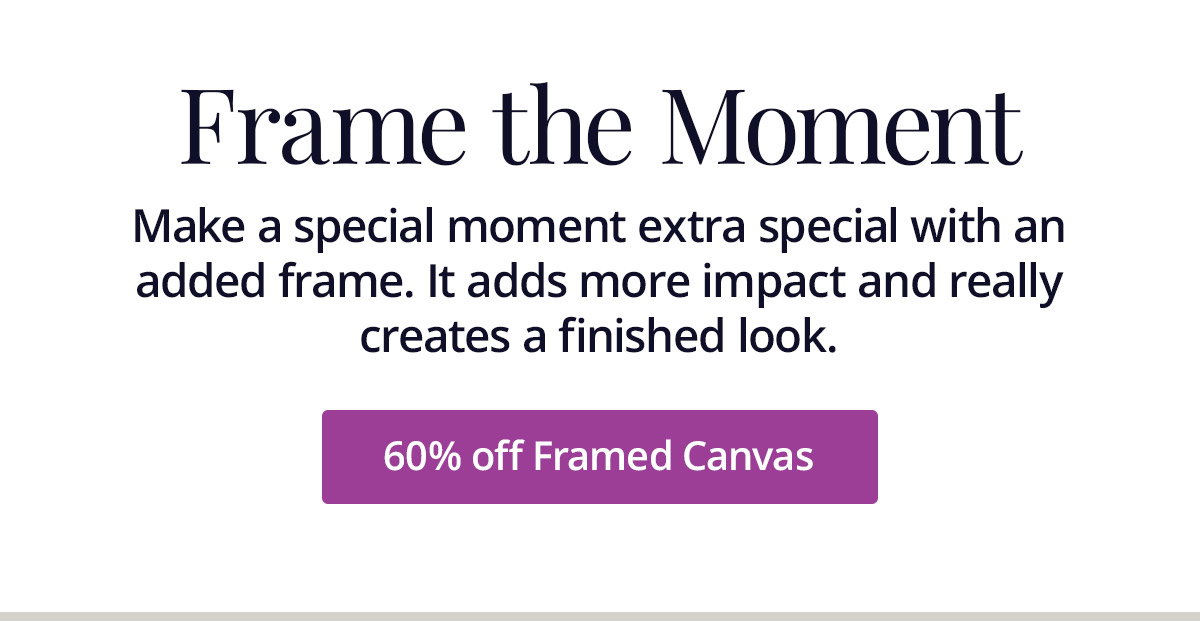 Make a special moment extra special with an added frame. It adds more impact and really creates a finished look. 60% off Framed Canvas
