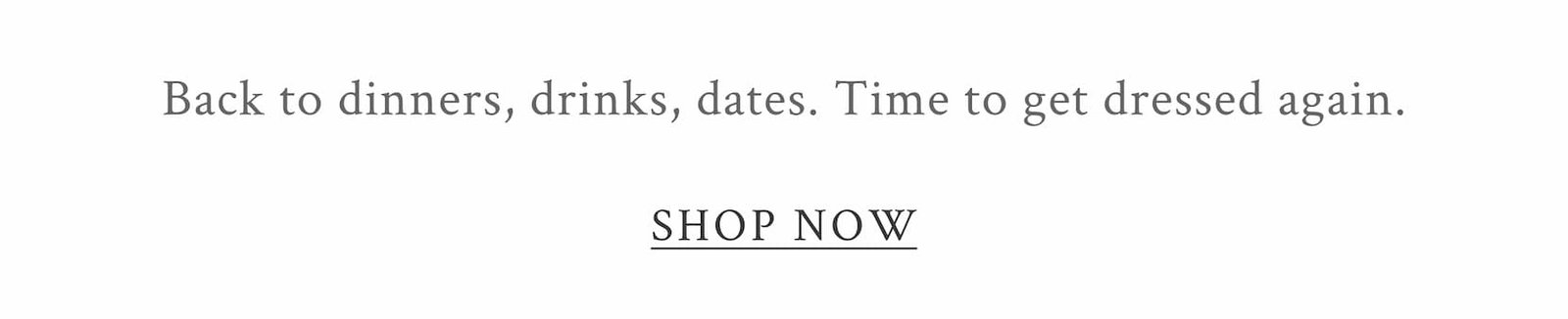Back to dinners, drinks, dates. Time to get dressed again. <SHOP NOW>