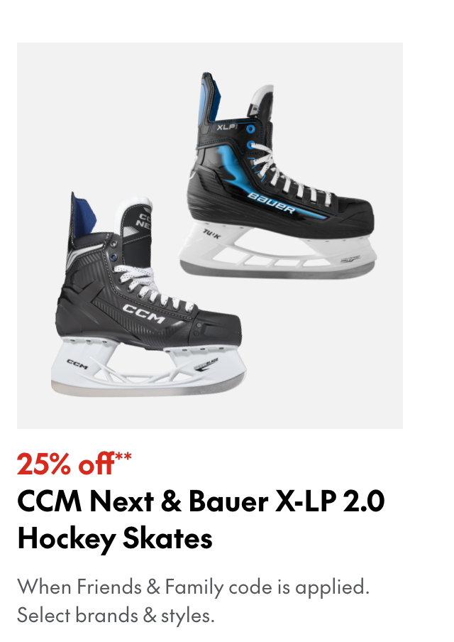 25% off** Hockey Skates
*When Friends & Family code is applied. Select brands & styles.