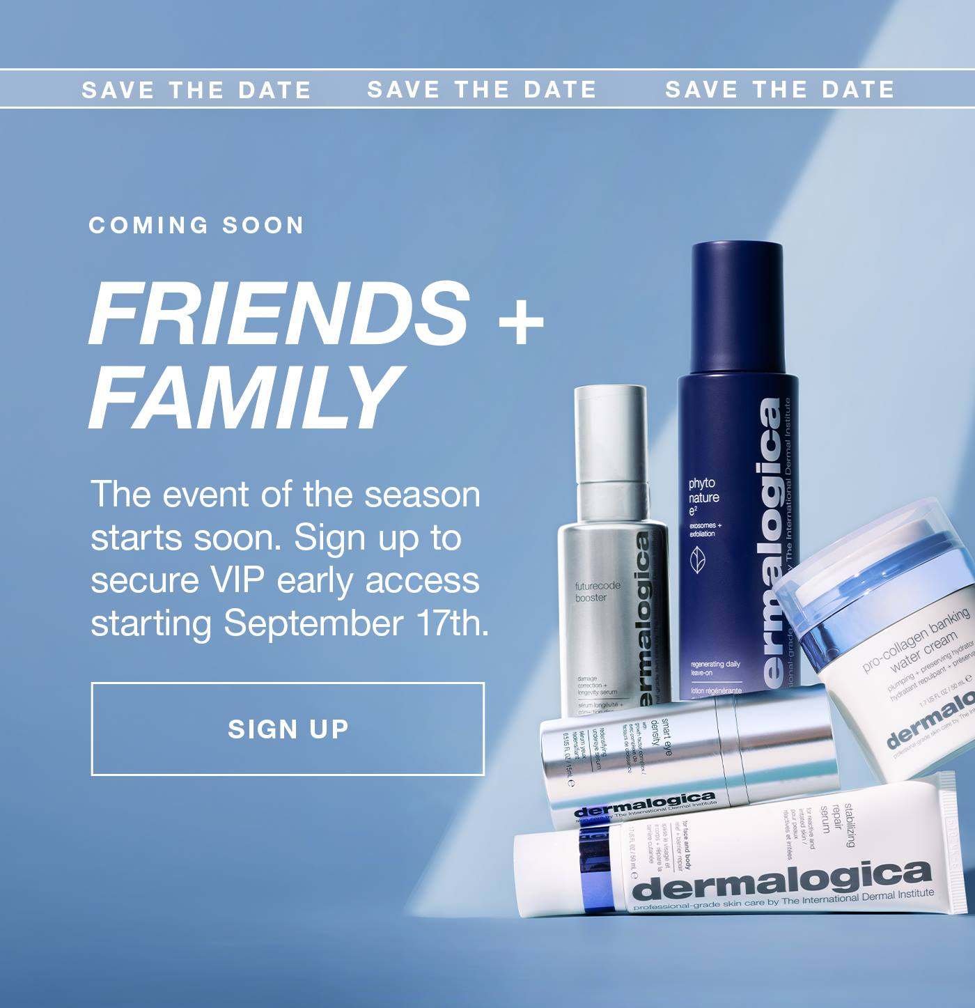 SAVE THE DATE | COMING SOON | Friends + Family | The event of the season starts soon. Sign up to secure VIP early access starting September 17th | SIGN UP