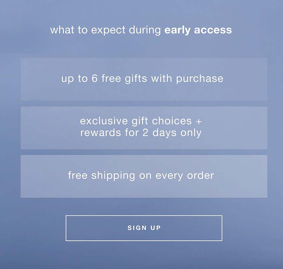 what to expect during early access | up to 6 free gifts with purchase | exclusive gift choices + rewards for 2 days only | free shipping on every order | SIGN UP 