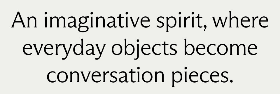 An imaginative spirit, where everyday objects become conversation pieces.