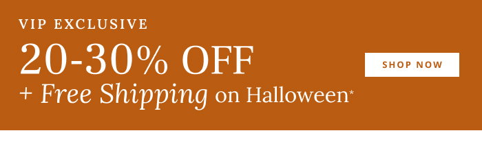 VIP Exclusive 20-30% off + Free Shipping on Halloween*