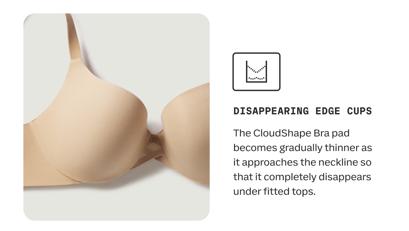 DISAPPEARING EDGE CUPS | The CloudShape Bra pad becomes gradually thinner as it approaches the neckline so that it completely disappears under fitted tops.