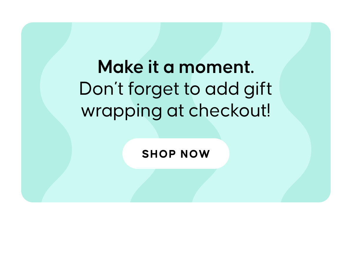 Make it a moment. Don’t forget to add gift wrapping at checkout!