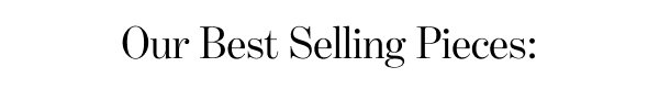 Our Best Selling Pieces: