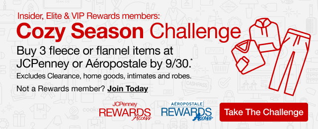 Insider, Elite & VIP Rewards Members: Cozy Season Challenge | Buy 3 fleece or flannel items at JCPenney or Aeropostale by 9/30*. | Excludes Clearance, home goods, intimates and robes. | Not a Rewards Member? Join Today | Take The Challenge