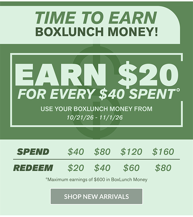 Time To Earn BoxLunch Money! Earn 20 Dollars For Every 40 Dollars Spent. Use Your BoxLunch Money From 10-21-26 to 11-1-26. Maximum earnings of $600 in BoxLunch Money. Shop New Arrivals