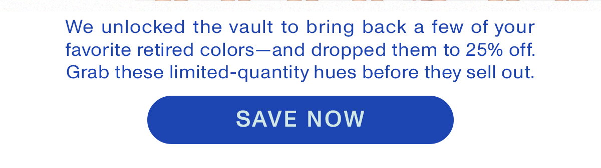 We unlocked the vault to bring back a few of your favorite retired colors - and dropped them to 25% off. Grab these limited-quantity hues before they sell out.