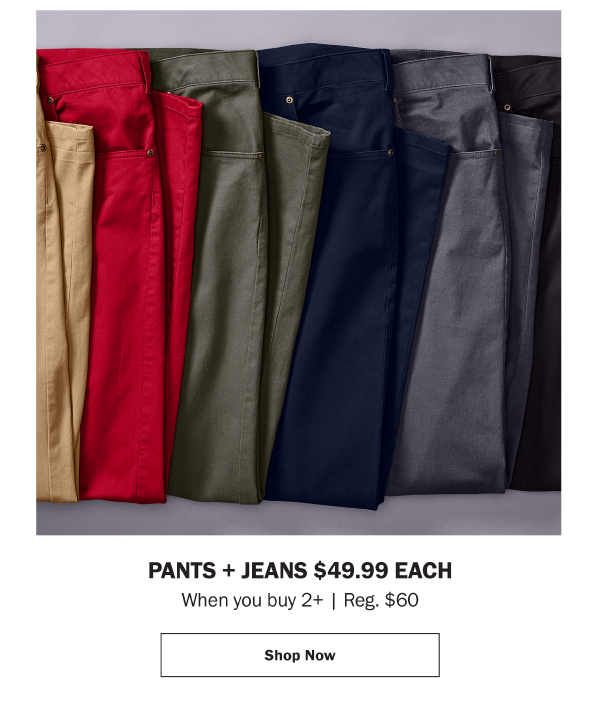 PANTS + JEANS $49.99 EACH When you buy 2+ | Reg. $60
