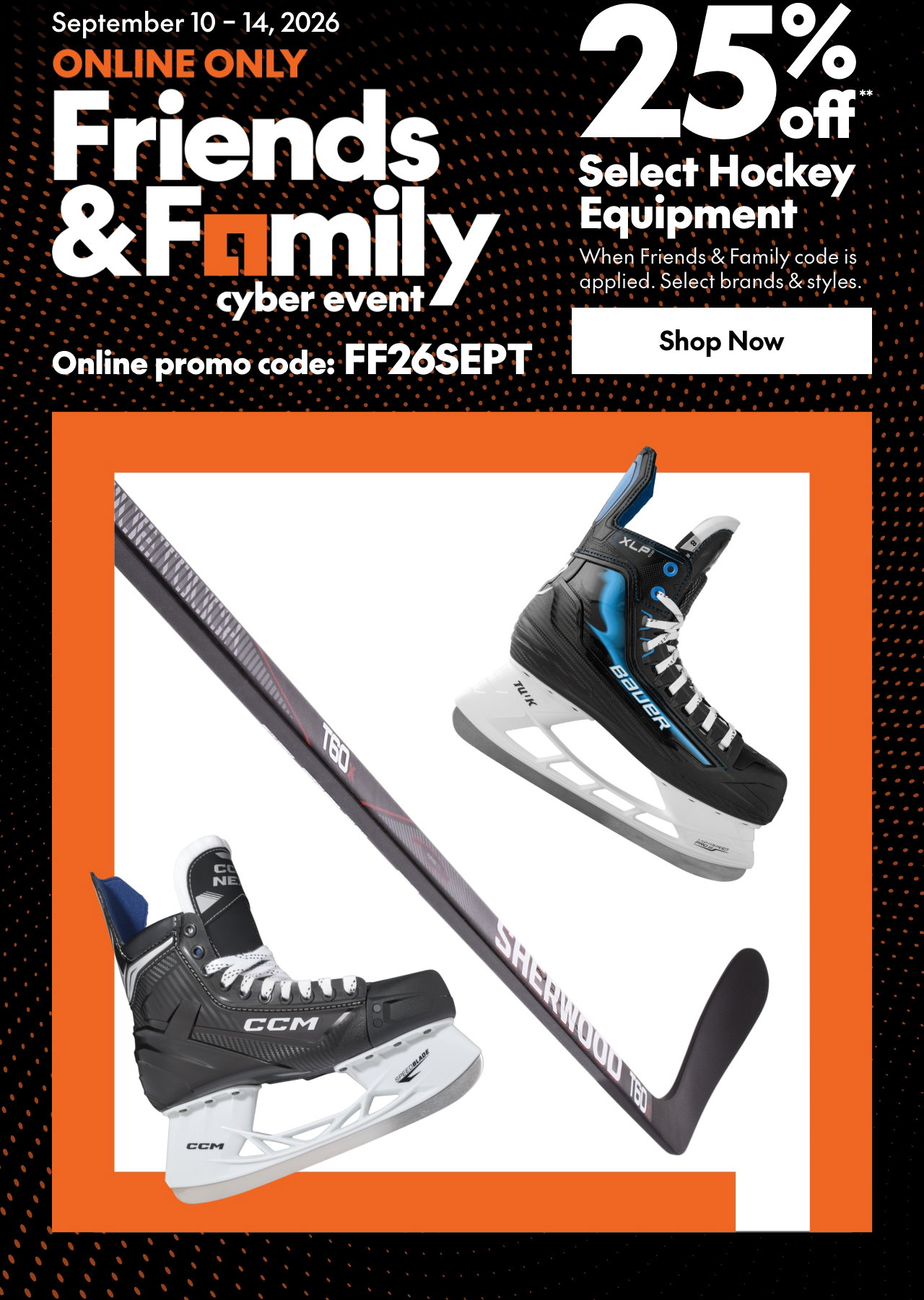25% off** Hockey Sticks, Skates & Equipment
*When Friends & Family code is applied. Select brands & styles.