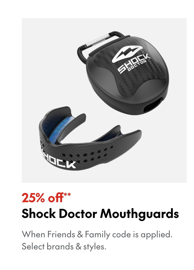 25% off** Shock Doctor Mouthguards
*When Friends & Family code is applied. Select brands & styles.