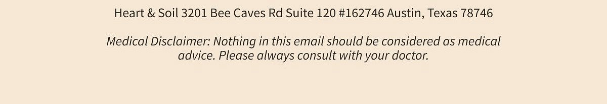 Want to receive less emails, or unsubscribe? Then go here! Heart & Soil 3201 Bee Caves Rd Suite 120 #16746 Austin, Texas 78746 Medical Disclaimer…
