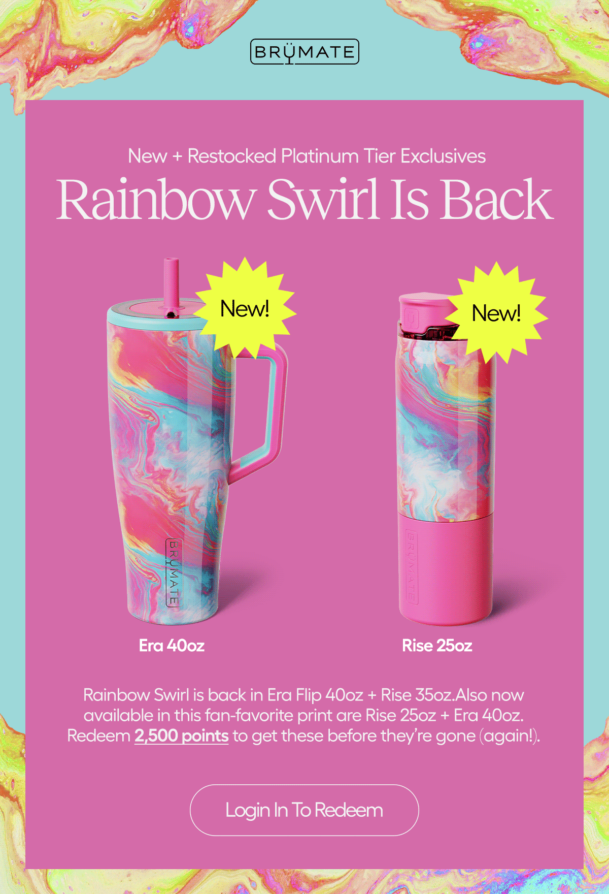 New + Restocked Platinum Tier Exclsuives. Rainbow Swirl is back in Era Flip 40oz + Rise 35oz. Also now avaialble in this fan-favorite print are Rise 25oz + Era 40oz. Redeem 2,500 points to get these before they're gone (again!).