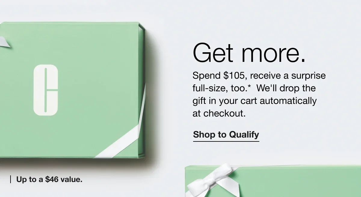 Get more. | Spend $105, receive a surprise full-size, too.*  We'll drop the gift in your cart automatically at checkout. | Shop to Qualify | Up to a $46 value.