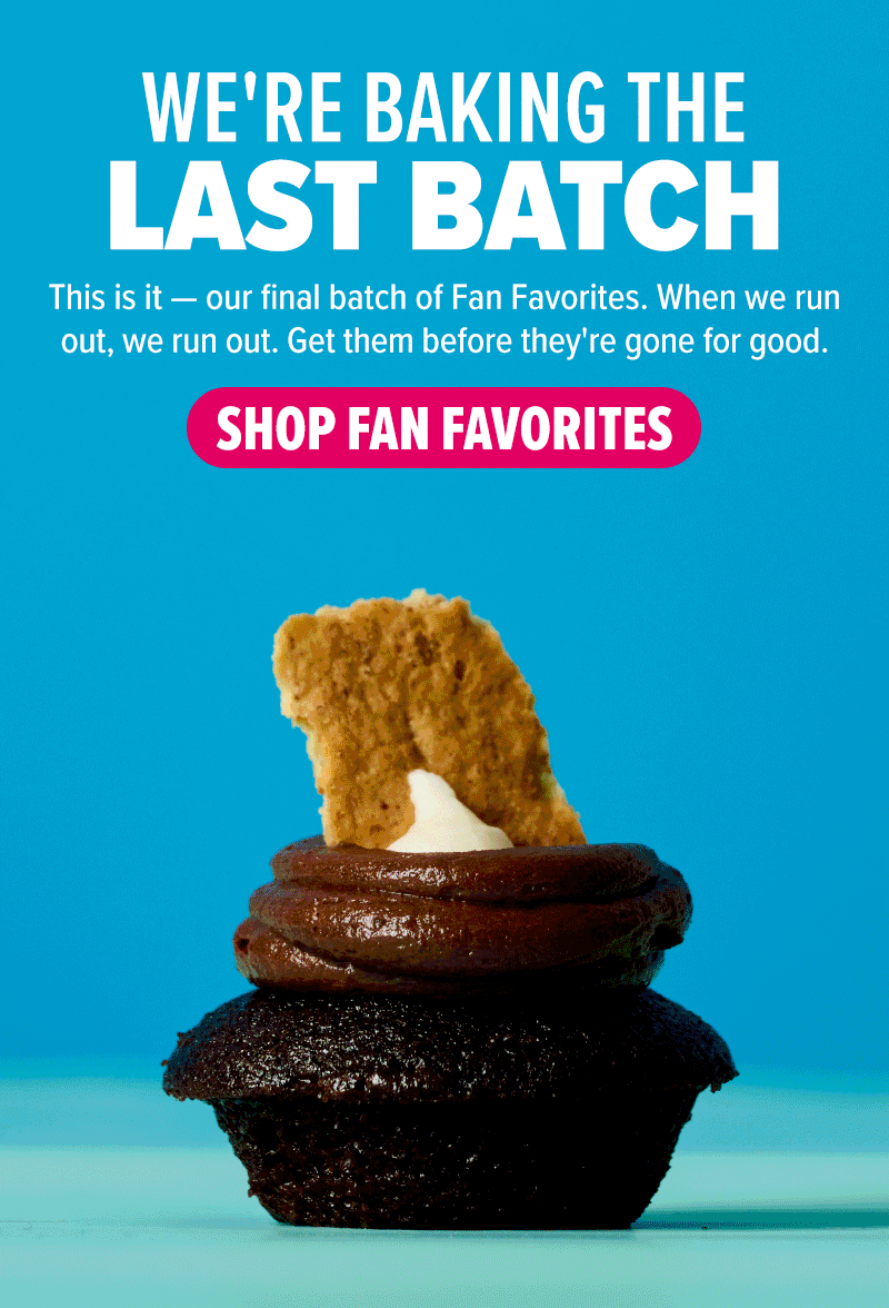 We're baking the last batch! This is it - our final batch of Fan Favorites. When we run out, we run out. Get them before they're gone for good. Shop Fan Favorite cupcakes!