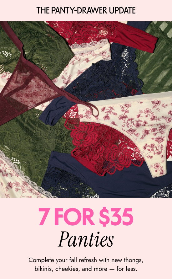 The Panty-Drawer Update. 7 for 35 dollars Panties. Complete your fall refresh with new thongs, bikinis, cheekies, and more - for less.