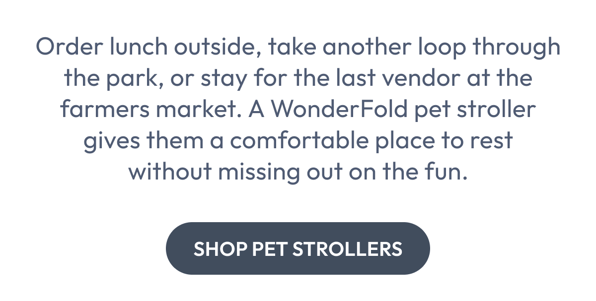 Order lunch outside, take another loop through the park, or stay for the last vendor at the farmers market. A WonderFold pet stroller gives them a comfortable place to rest without missing out on the fun. | Shop Pet Strollers