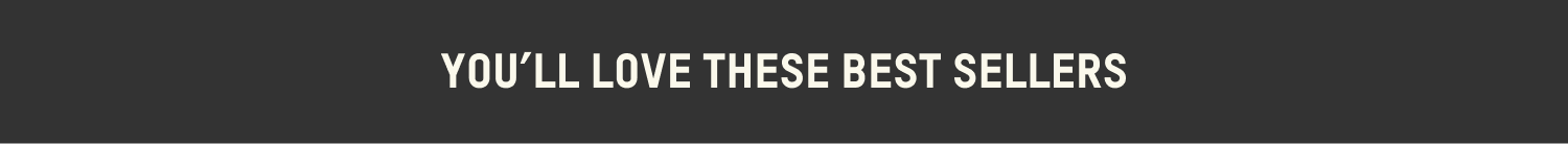 YOU'LL LOVE THESE BEST SELLERS