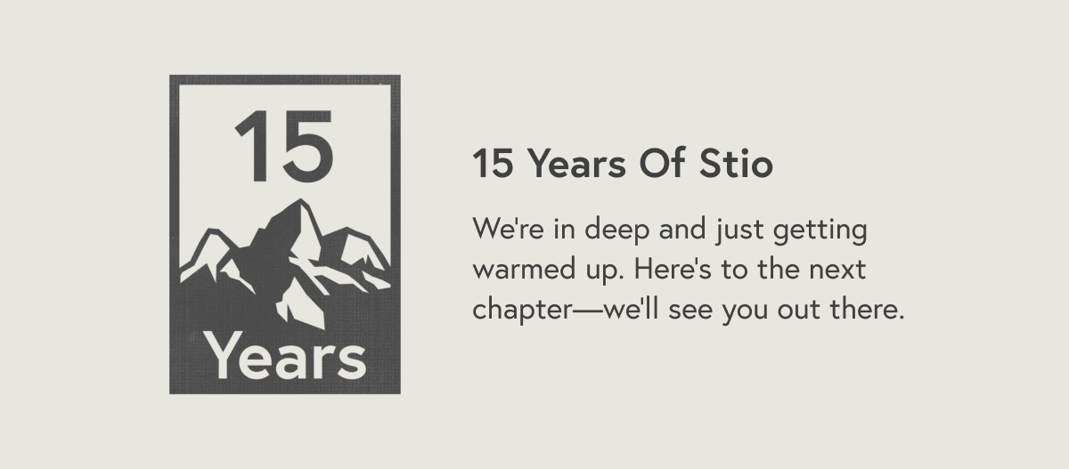 15 Years Of Stio: We're in deep and just getting warmed up. Here's to the next chapter—we'll see you out there.