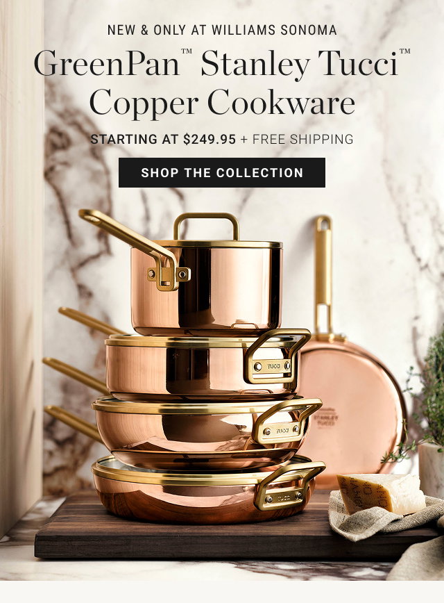 New & Only at Williams Sonoma GreenPan™ Stanley Tucci™ Copper Cookware starting at $249.95 + Free Shipping Shop the Collection