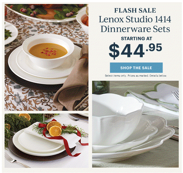 FLASH SALE Lenox Studio 1414 Dinnerware Sets STARTING AT $44.95 SHOP THE SALE Select items only. Prices as marked. Details below.